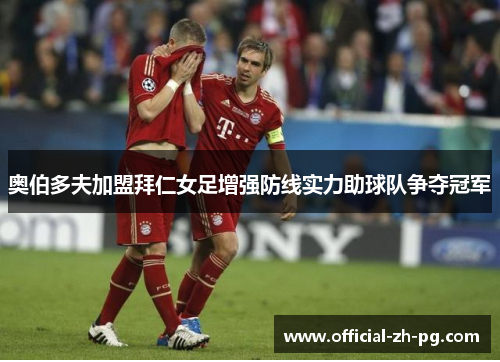 奥伯多夫加盟拜仁女足增强防线实力助球队争夺冠军 奥伯多夫加盟拜仁女足增强防线实力助球队争夺冠军