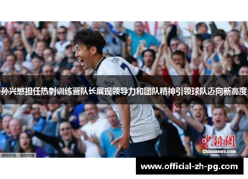 孙兴慜担任热刺训练营队长展现领导力和团队精神引领球队迈向新高度 孙兴慜担任热刺训练营队长展现领导力和团队精神引领球队迈向新高度
