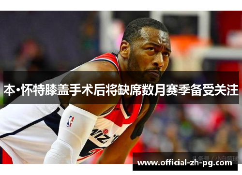 本·怀特膝盖手术后将缺席数月赛季备受关注 本·怀特膝盖手术后将缺席数月赛季备受关注