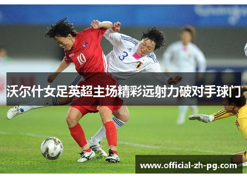 沃尔什女足英超主场精彩远射力破对手球门 沃尔什女足英超主场精彩远射力破对手球门