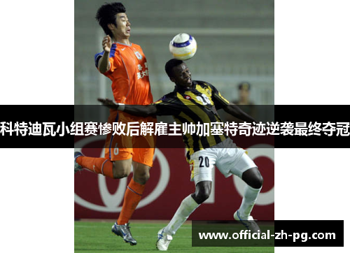 科特迪瓦小组赛惨败后解雇主帅加塞特奇迹逆袭最终夺冠 科特迪瓦小组赛惨败后解雇主帅加塞特奇迹逆袭最终夺冠