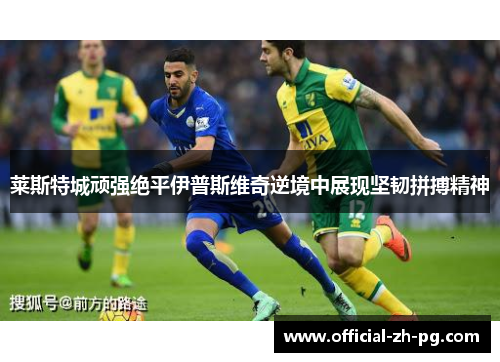 莱斯特城顽强绝平伊普斯维奇逆境中展现坚韧拼搏精神 莱斯特城顽强绝平伊普斯维奇逆境中展现坚韧拼搏精神