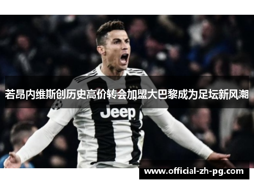若昂内维斯创历史高价转会加盟大巴黎成为足坛新风潮 若昂内维斯创历史高价转会加盟大巴黎成为足坛新风潮