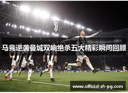 马竞逆袭曼城双响绝杀五大精彩瞬间回顾