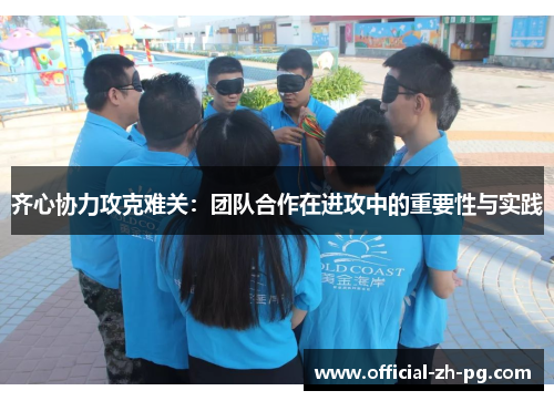 齐心协力攻克难关：团队合作在进攻中的重要性与实践