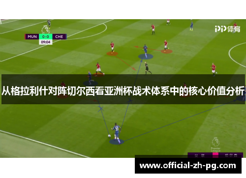 从格拉利什对阵切尔西看亚洲杯战术体系中的核心价值分析