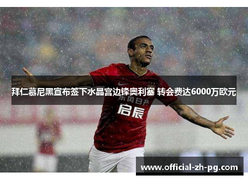 拜仁慕尼黑宣布签下水晶宫边锋奥利塞 转会费达6000万欧元