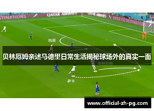 贝林厄姆亲述马德里日常生活揭秘球场外的真实一面 贝林厄姆亲述马德里日常生活揭秘球场外的真实一面