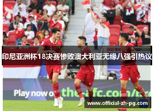印尼亚洲杯18决赛惨败澳大利亚无缘八强引热议