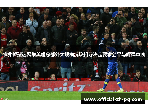 埃弗顿球迷聚集英超总部外大规模抗议扣分决定要求公平与解释声浪 埃弗顿球迷聚集英超总部外大规模抗议扣分决定要求公平与解释声浪