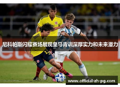 尼科帕斯闪耀赛场展现皇马青训深厚实力和未来潜力 尼科帕斯闪耀赛场展现皇马青训深厚实力和未来潜力