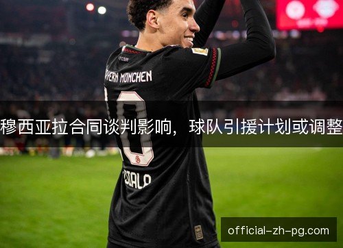 穆西亚拉合同谈判影响，球队引援计划或调整