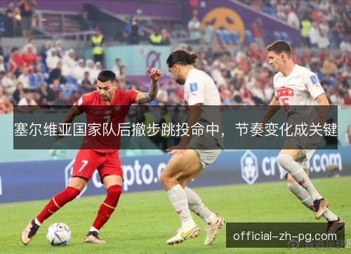 塞尔维亚国家队后撤步跳投命中，节奏变化成关键