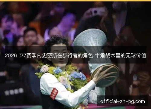2026-27赛季内史密斯在步行者的角色 牛角战术里的无球价值 2026-27赛季内史密斯在步行者的角色 牛角战术里的无球价值